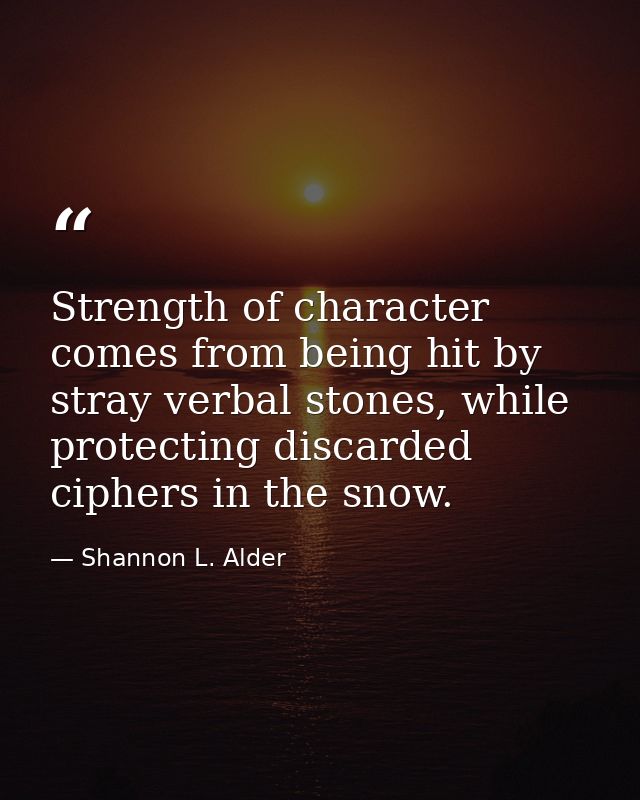 Strength of character comes from being hit by stray verbal stones, while protecting discarded ciphers in the snow. — Shannon L. Alder