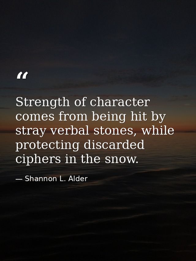 Strength of character comes from being hit by stray verbal stones, while protecting discarded ciphers in the snow. — Shannon L. Alder
