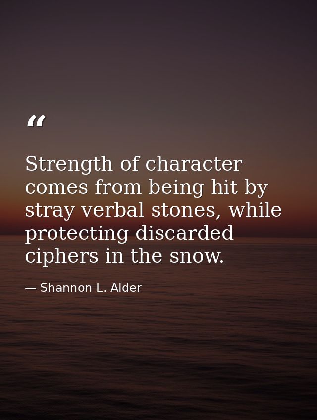 Strength of character comes from being hit by stray verbal stones, while protecting discarded ciphers in the snow. — Shannon L. Alder