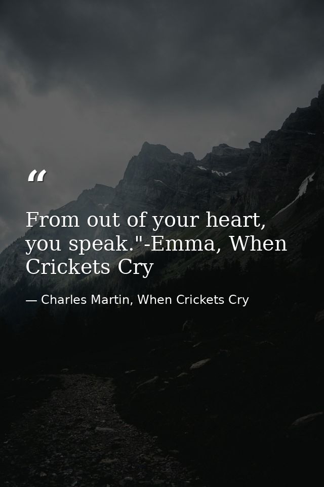 From out of your heart, you speak."-Emma, When Crickets Cry — Charles Martin, When Crickets Cry