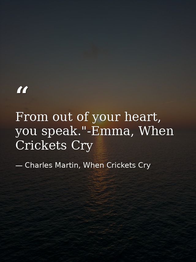 From out of your heart, you speak."-Emma, When Crickets Cry — Charles Martin, When Crickets Cry
