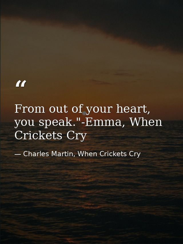 From out of your heart, you speak."-Emma, When Crickets Cry — Charles Martin, When Crickets Cry