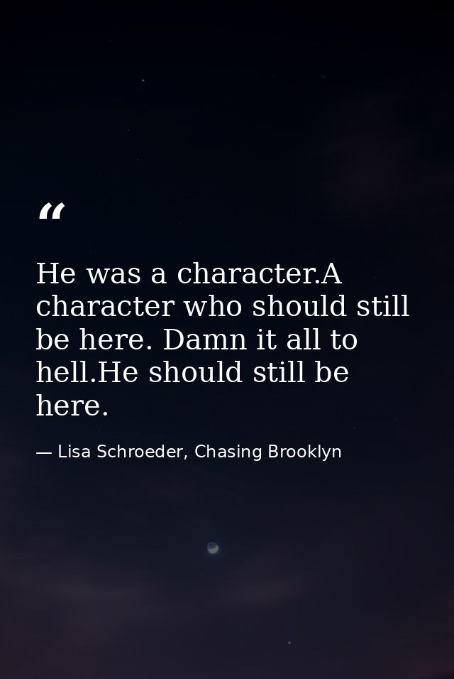 He was a character.A character who should still be here. Damn it all to hell.He should still be here. — Lisa Schroeder, Chasing Brooklyn