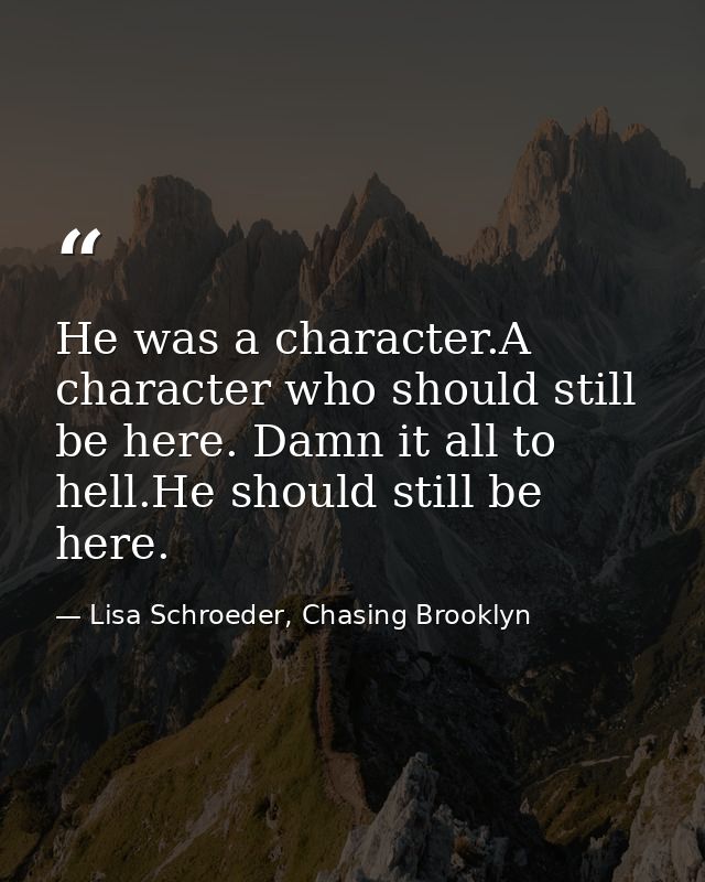 He was a character.A character who should still be here. Damn it all to hell.He should still be here. — Lisa Schroeder, Chasing Brooklyn