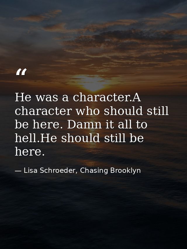 He was a character.A character who should still be here. Damn it all to hell.He should still be here. — Lisa Schroeder, Chasing Brooklyn