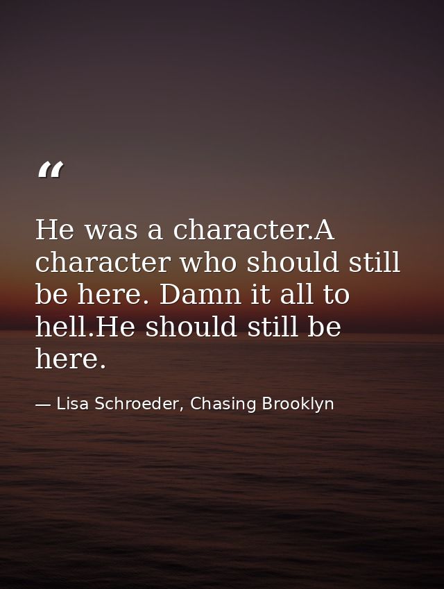 He was a character.A character who should still be here. Damn it all to hell.He should still be here. — Lisa Schroeder, Chasing Brooklyn