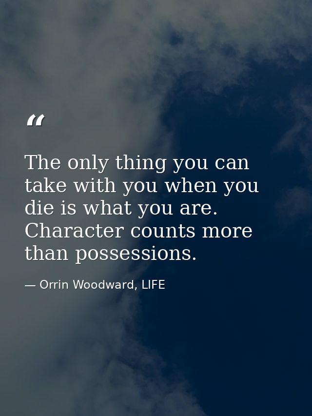 The only thing you can take with you when you die is what you are. Character counts more than possessions. — Orrin Woodward, LIFE