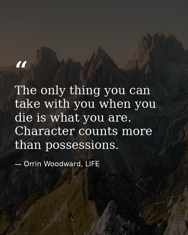 The only thing you can take with you when you die is what you are. Character counts more than possessions. — Orrin Woodward, LIFE