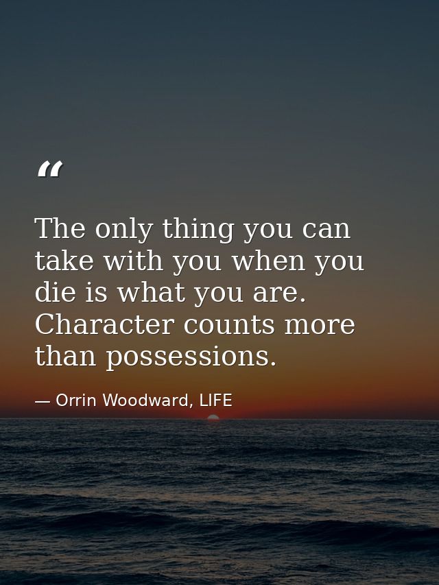 The only thing you can take with you when you die is what you are. Character counts more than possessions. — Orrin Woodward, LIFE