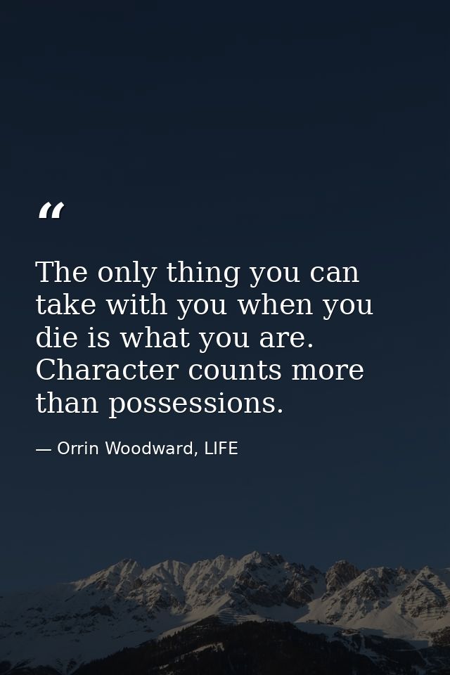 The only thing you can take with you when you die is what you are. Character counts more than possessions. — Orrin Woodward, LIFE