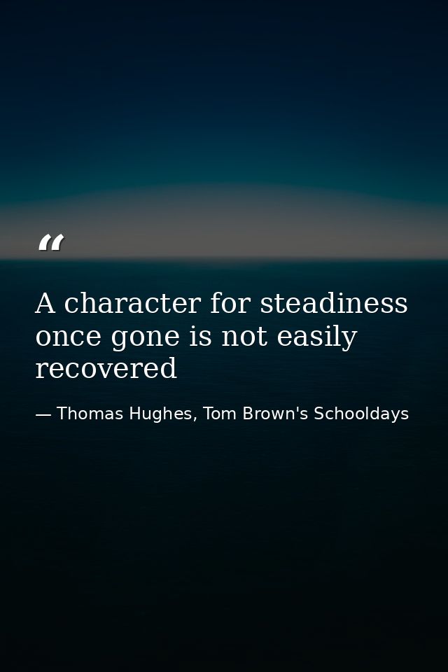 A character for steadiness once gone is not easily recovered — Thomas Hughes, Tom Brown's Schooldays