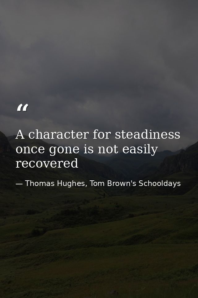 A character for steadiness once gone is not easily recovered — Thomas Hughes, Tom Brown's Schooldays