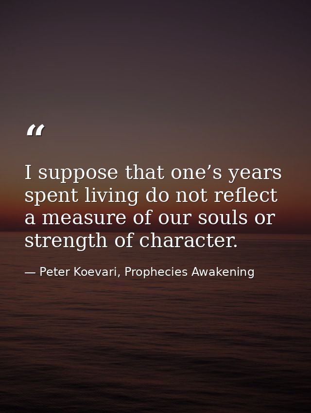 I suppose that one’s years spent living do not reflect a measure of our souls or strength of character. — Peter Koevari, Prophecies Awakening