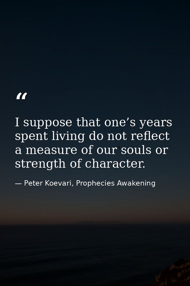 I suppose that one’s years spent living do not reflect a measure of our souls or strength of character. — Peter Koevari, Prophecies Awakening