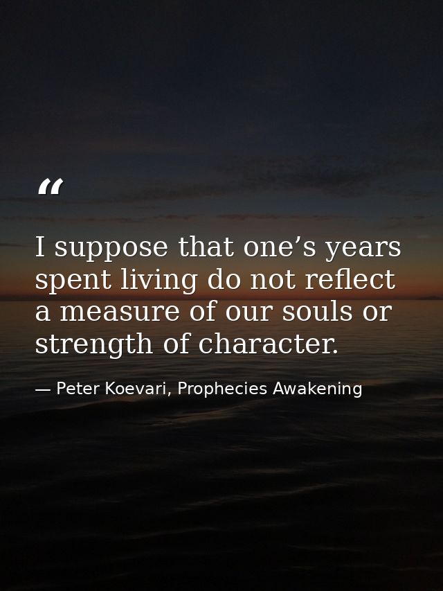 I suppose that one’s years spent living do not reflect a measure of our souls or strength of character. — Peter Koevari, Prophecies Awakening