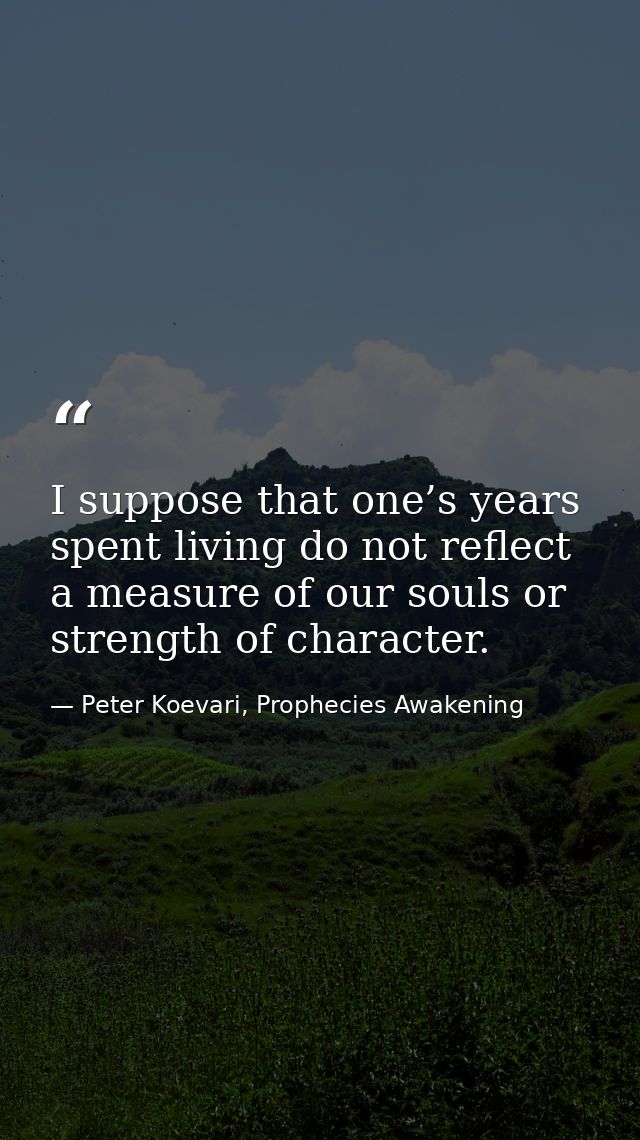 I suppose that one’s years spent living do not reflect a measure of our souls or strength of character. — Peter Koevari, Prophecies Awakening