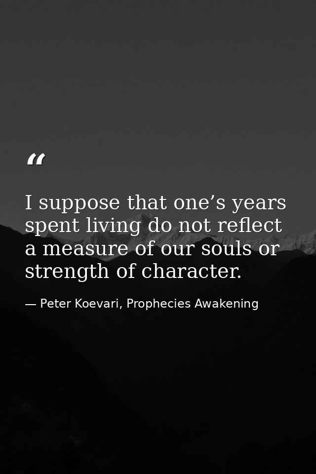I suppose that one’s years spent living do not reflect a measure of our souls or strength of character. — Peter Koevari, Prophecies Awakening