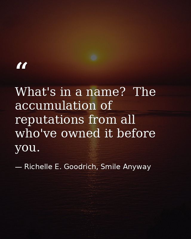 What's in a name?  The accumulation of reputations from all who've owned it before you. — Richelle E. Goodrich, Smile Anyway