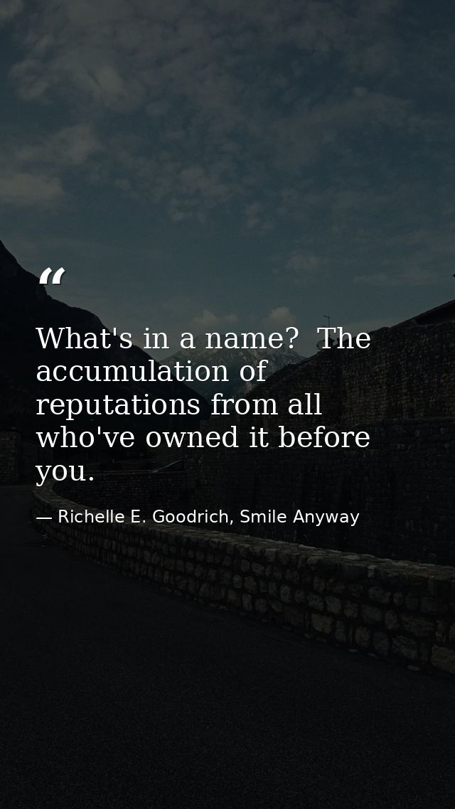 What's in a name?  The accumulation of reputations from all who've owned it before you. — Richelle E. Goodrich, Smile Anyway