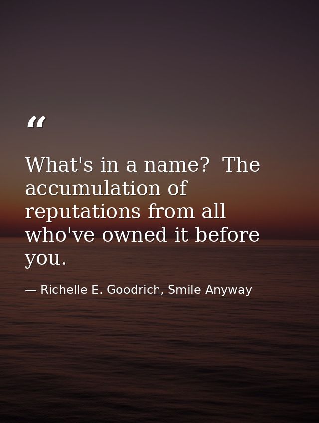 What's in a name?  The accumulation of reputations from all who've owned it before you. — Richelle E. Goodrich, Smile Anyway