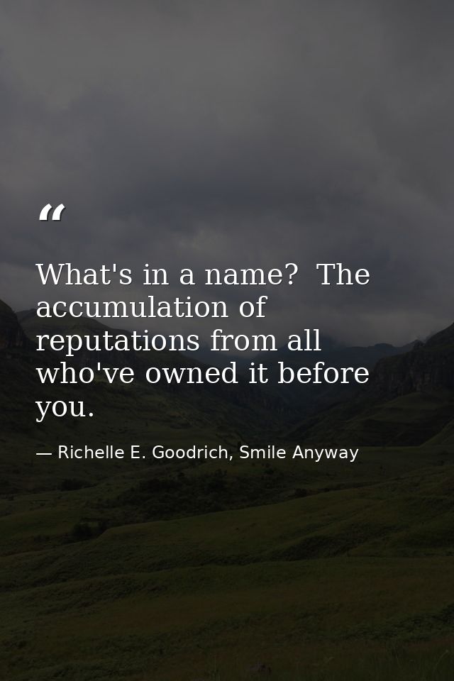 What's in a name?  The accumulation of reputations from all who've owned it before you. — Richelle E. Goodrich, Smile Anyway