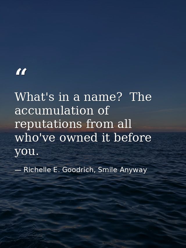 What's in a name?  The accumulation of reputations from all who've owned it before you. — Richelle E. Goodrich, Smile Anyway