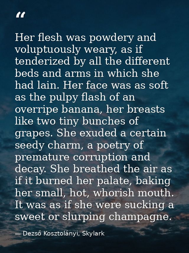 Her flesh was powdery and voluptuously weary, as if tenderized by all the different beds and arms in which she had lain. — Dezső Kosztolányi, Skylark