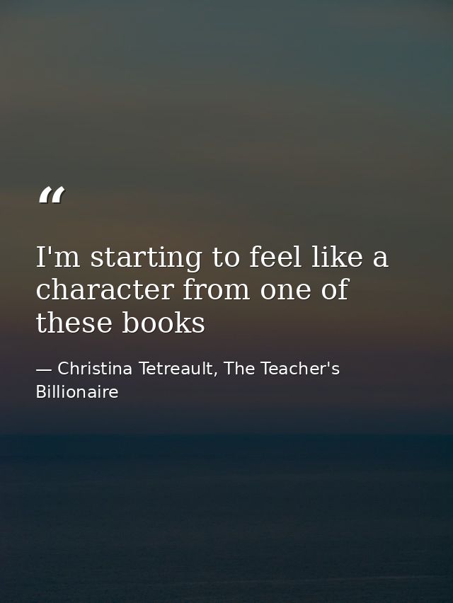 I'm starting to feel like a character from one of these books — Christina Tetreault, The Teacher's Billionaire