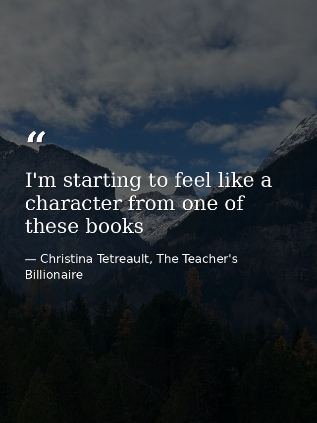 I'm starting to feel like a character from one of these books — Christina Tetreault, The Teacher's Billionaire