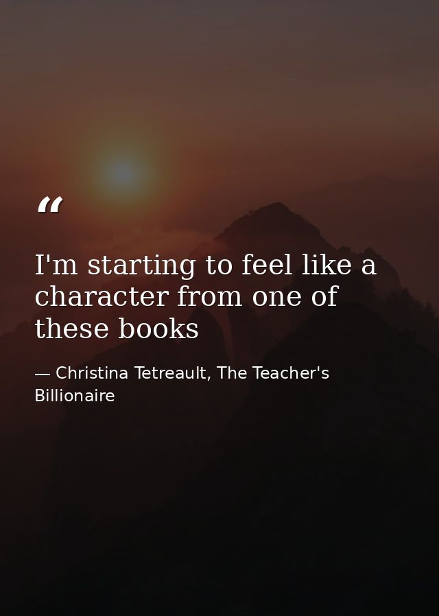 I'm starting to feel like a character from one of these books — Christina Tetreault, The Teacher's Billionaire