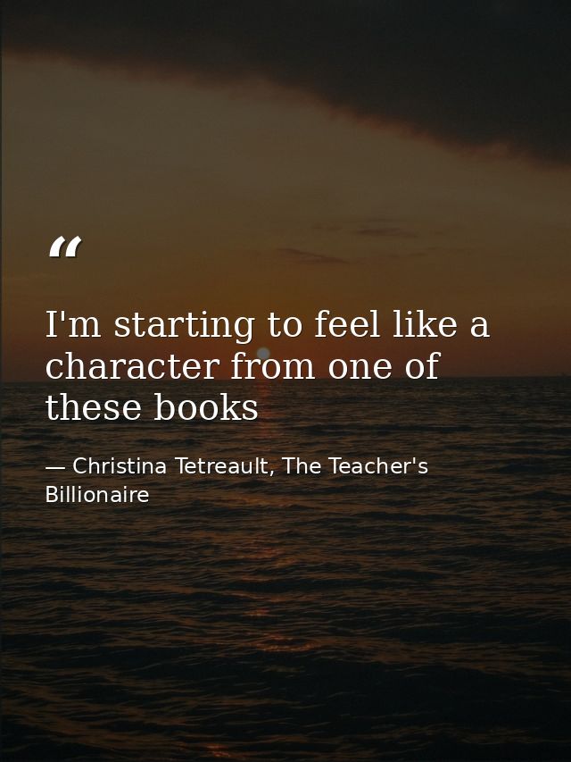 I'm starting to feel like a character from one of these books — Christina Tetreault, The Teacher's Billionaire