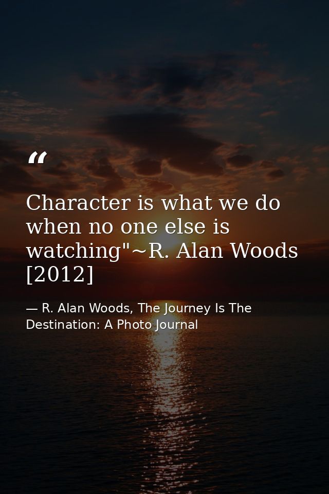 Character is what we do when no one else is watching"~R. Alan Woods [2012] — R. Alan Woods, The Journey Is The Destination: A Photo Journal