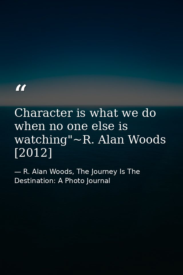 Character is what we do when no one else is watching"~R. Alan Woods [2012] — R. Alan Woods, The Journey Is The Destination: A Photo Journal