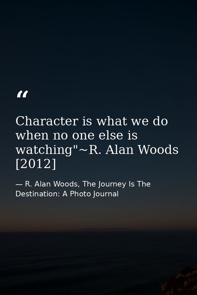 Character is what we do when no one else is watching"~R. Alan Woods [2012] — R. Alan Woods, The Journey Is The Destination: A Photo Journal