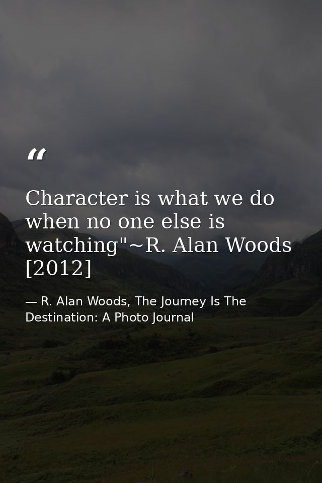 Character is what we do when no one else is watching"~R. Alan Woods [2012] — R. Alan Woods, The Journey Is The Destination: A Photo Journal