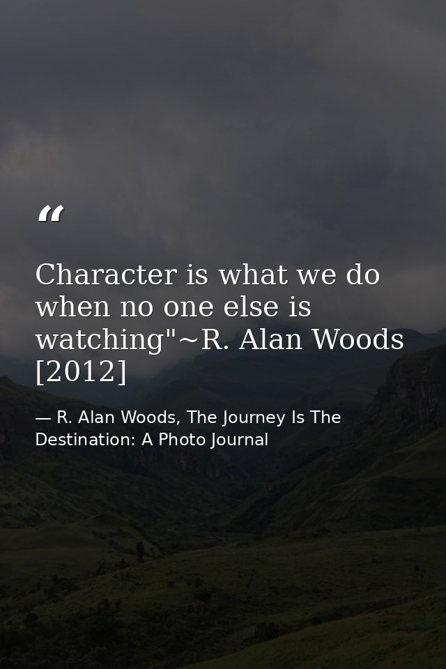 Character is what we do when no one else is watching"~R. Alan Woods [2012] — R. Alan Woods, The Journey Is The Destination: A Photo Journal
