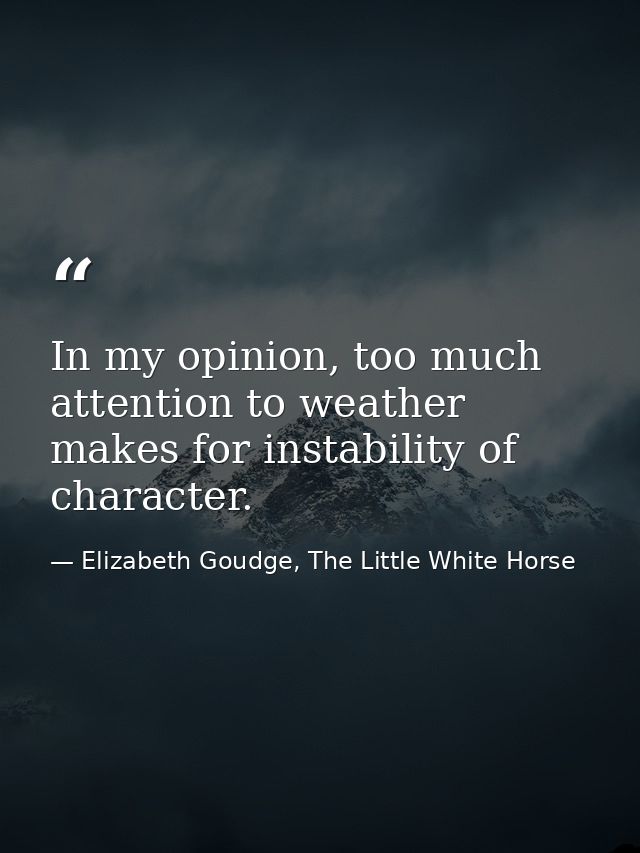In my opinion, too much attention to weather makes for instability of character. — Elizabeth Goudge, The Little White Horse