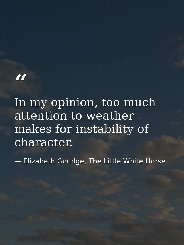 In my opinion, too much attention to weather makes for instability of character. — Elizabeth Goudge, The Little White Horse