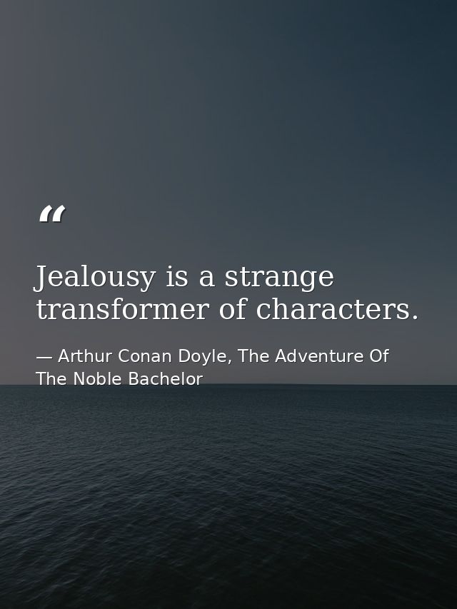 Jealousy is a strange transformer of characters. — Arthur Conan Doyle, The Adventure Of The Noble Bachelor