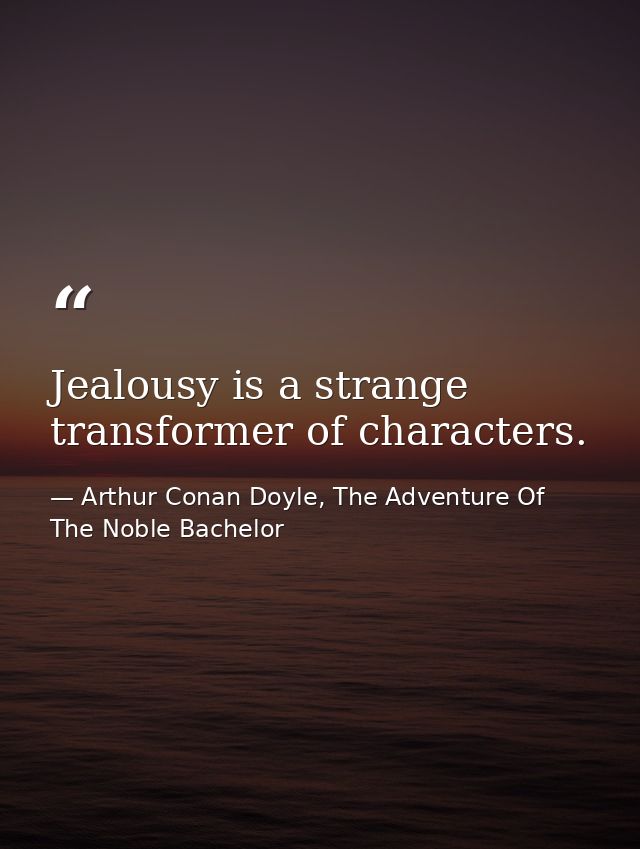 Jealousy is a strange transformer of characters. — Arthur Conan Doyle, The Adventure Of The Noble Bachelor