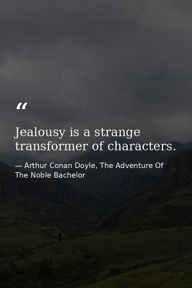 Jealousy is a strange transformer of characters. — Arthur Conan Doyle, The Adventure Of The Noble Bachelor