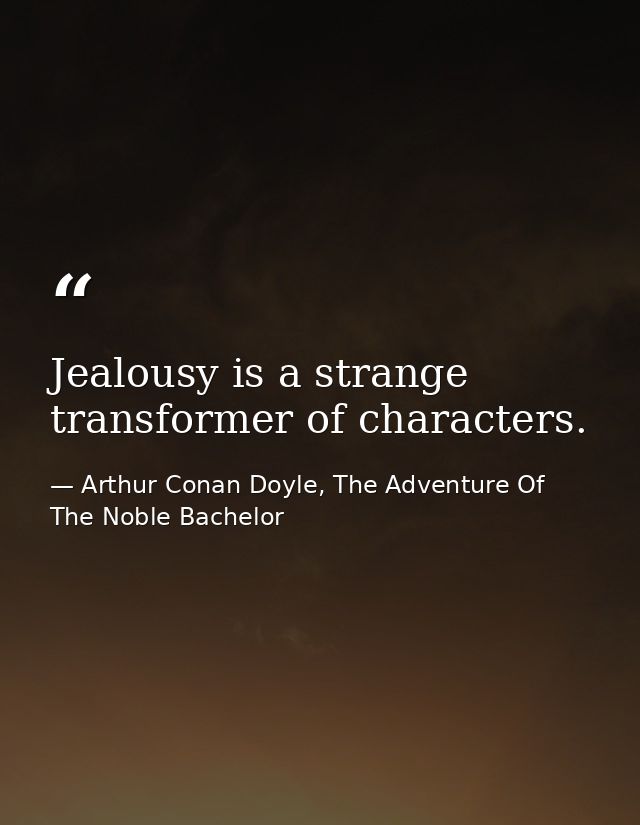 Jealousy is a strange transformer of characters. — Arthur Conan Doyle, The Adventure Of The Noble Bachelor