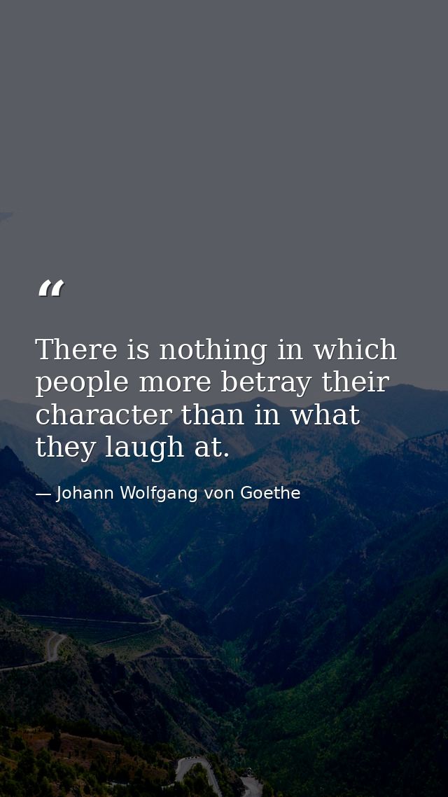 There is nothing in which people more betray their character than in what they laugh at. — Johann Wolfgang von Goethe