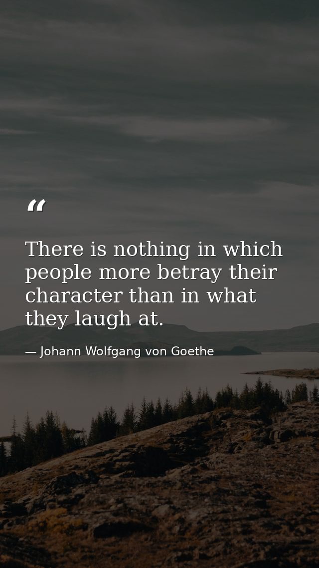 There is nothing in which people more betray their character than in what they laugh at. — Johann Wolfgang von Goethe