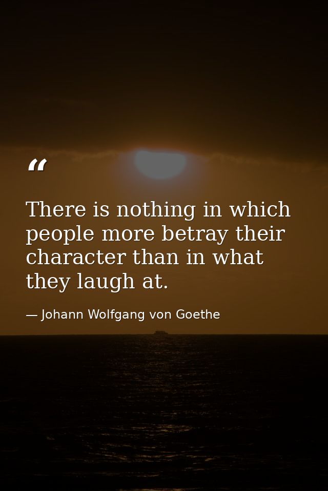 There is nothing in which people more betray their character than in what they laugh at. — Johann Wolfgang von Goethe