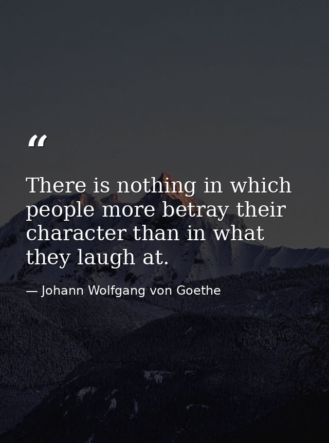 There is nothing in which people more betray their character than in what they laugh at. — Johann Wolfgang von Goethe