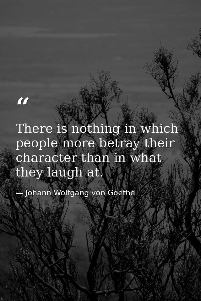 There is nothing in which people more betray their character than in what they laugh at. — Johann Wolfgang von Goethe