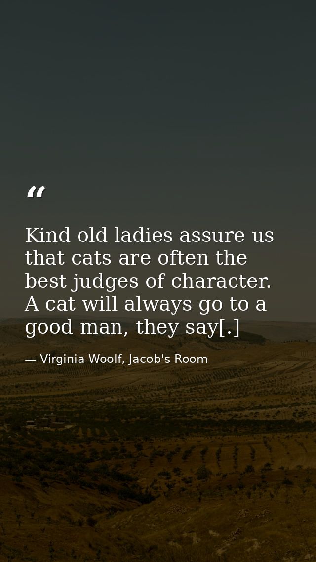 Kind old ladies assure us that cats are often the best judges of character. A cat will always go to a good man, they say — Virginia Woolf, Jacob's Room