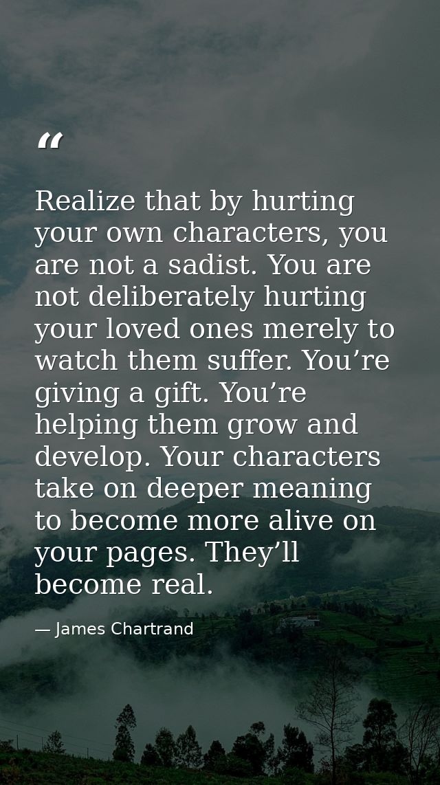 Realize that by hurting your own characters, you are not a sadist. You are not deliberately hurting your loved ones mere — James Chartrand