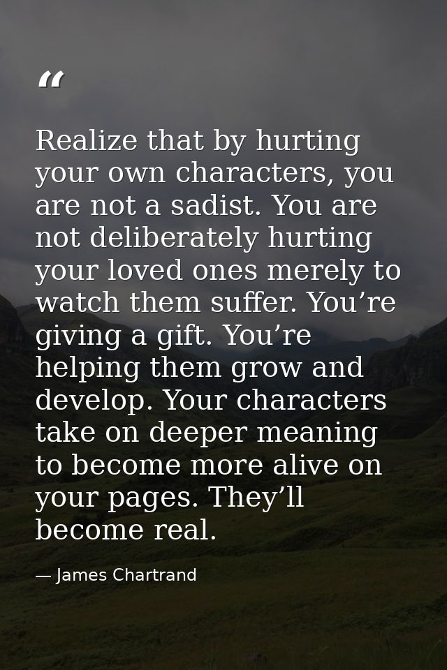 Realize that by hurting your own characters, you are not a sadist. You are not deliberately hurting your loved ones mere — James Chartrand